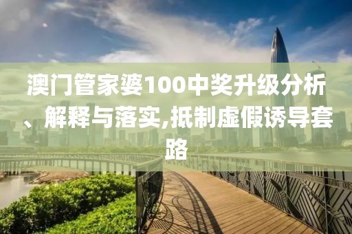 澳门管家婆100中奖升级分析、解释与落实,抵制虚假诱导套路