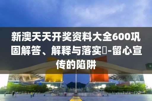 新澳天天开奖资料大全600巩固解答、解释与落实-留心宣传的陷阱