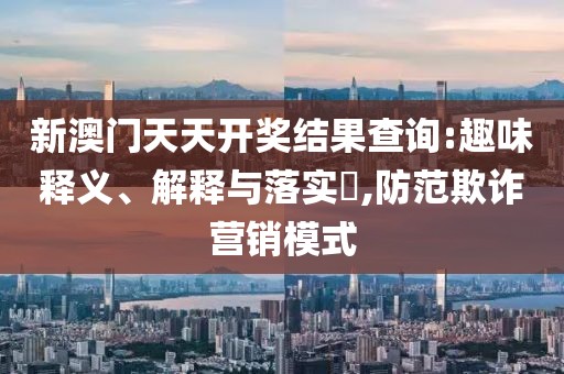 新澳门天天开奖结果查询:趣味释义、解释与落实,防范欺诈营销模式
