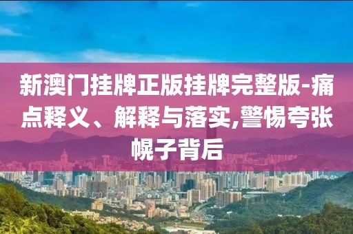 新澳门挂牌正版挂牌完整版-痛点释义、解释与落实,警惕夸张幌子背后