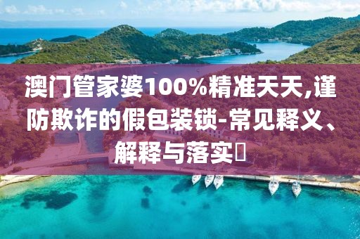 澳门管家婆100%精准天天,谨防欺诈的假包装锁-常见释义、解释与落实​