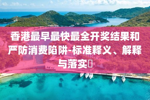 香港最早最快最全开奖结果和严防消费陷阱-标准释义、解释与落实​