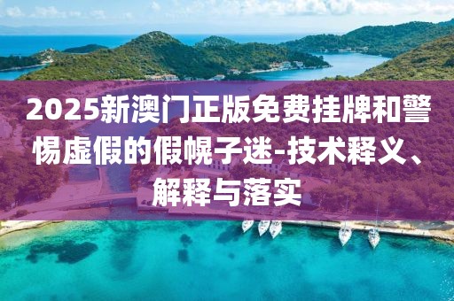 2025新澳门正版免费挂牌和警惕虚假的假幌子迷-技术释义、解释与落实