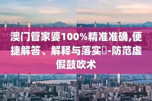 澳门管家婆100%精准准确,便捷解答、解释与落实​-防范虚假鼓吹术