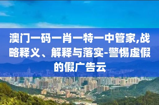澳门一码一肖一特一中管家,战略释义、解释与落实-警惕虚假的假广告云