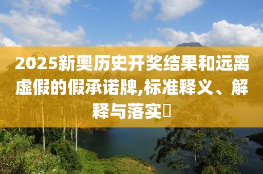 2025新奥历史开奖结果和远离虚假的假承诺牌,标准释义、解释与落实​