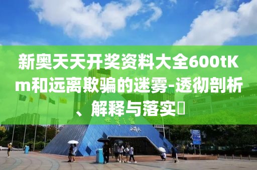 新奥天天开奖资料大全600tKm和远离欺骗的迷雾-透彻剖析、解释与落实​