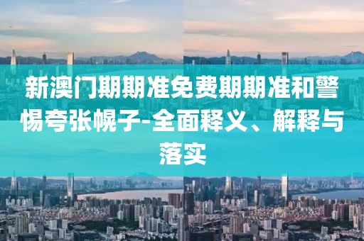 新澳门期期准免费期期准和警惕夸张幌子-全面释义、解释与落实