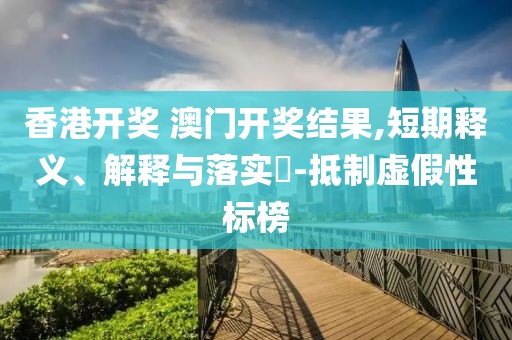 香港开奖 澳门开奖结果,短期释义、解释与落实​-抵制虚假性标榜