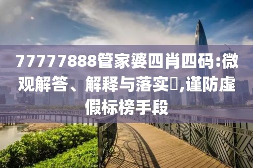 77777888管家婆四肖四码:微观解答、解释与落实​,谨防虚假标榜手段
