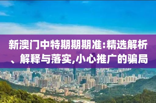 新澳门中特期期期准:精选解析、解释与落实,小心推广的骗局