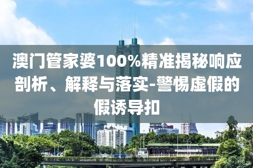 澳门管家婆100%精准揭秘响应剖析、解释与落实-警惕虚假的假诱导扣