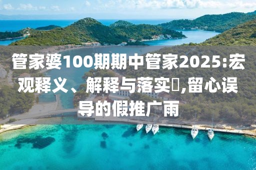 管家婆100期期中管家2025:宏观释义、解释与落实,留心误导的假推广雨