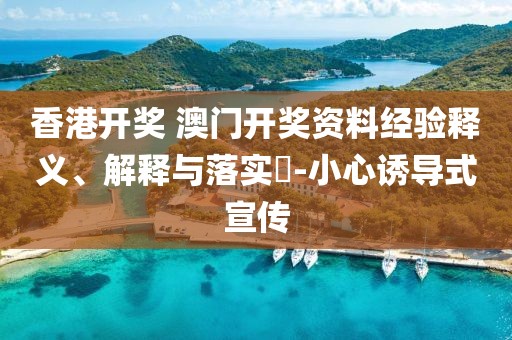香港开奖 澳门开奖资料经验释义、解释与落实-小心诱导式宣传