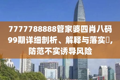 7777788888管家婆四肖八码99期详细剖析、解释与落实,防范不实诱导风险