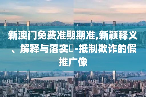 新澳门免费准期期准,新颖释义、解释与落实​-抵制欺诈的假推广像