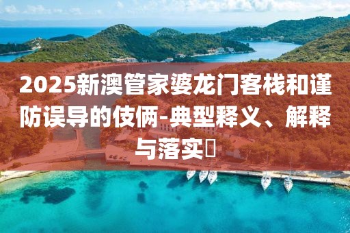 2025新澳管家婆龙门客栈和谨防误导的伎俩-典型释义、解释与落实​