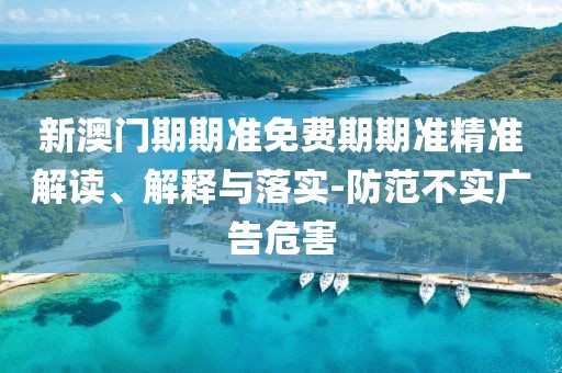 新澳门期期准免费期期准精准解读、解释与落实-防范不实广告危害