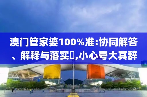澳门管家婆100%准:协同解答、解释与落实​,小心夸大其辞