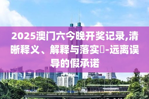 2025澳门六今晚开奖记录,清晰释义、解释与落实​-远离误导的假承诺
