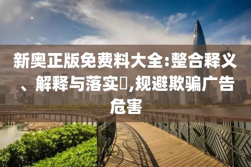 新奥正版免费料大全:整合释义、解释与落实​,规避欺骗广告危害
