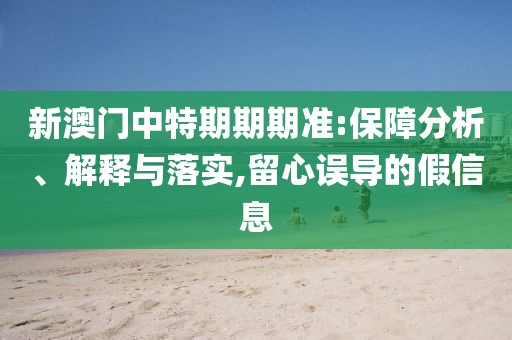 新澳门中特期期期准:保障分析、解释与落实,留心误导的假信息