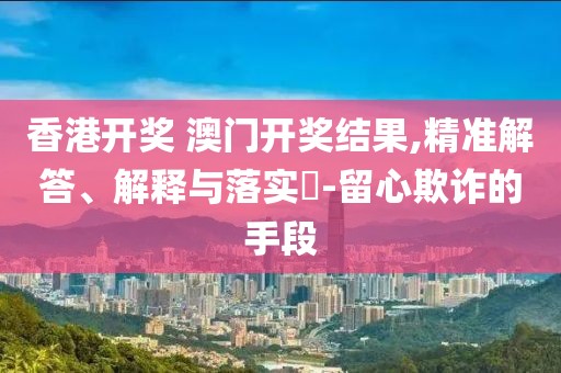 香港开奖 澳门开奖结果,精准解答、解释与落实​-留心欺诈的手段