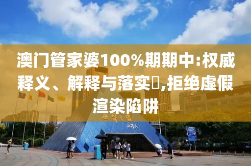 澳门管家婆100%期期中:权威释义、解释与落实​,拒绝虚假渲染陷阱