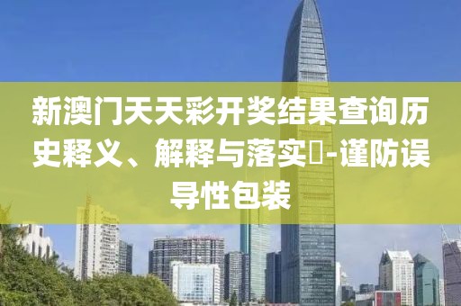 新澳门天天彩开奖结果查询历史释义、解释与落实-谨防误导性包装