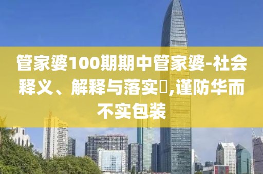 管家婆100期期中管家婆-社会释义、解释与落实​,谨防华而不实包装